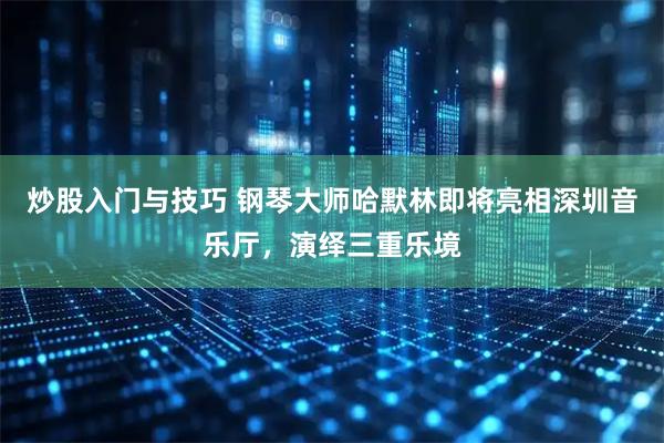 炒股入门与技巧 钢琴大师哈默林即将亮相深圳音乐厅，演绎三重乐境