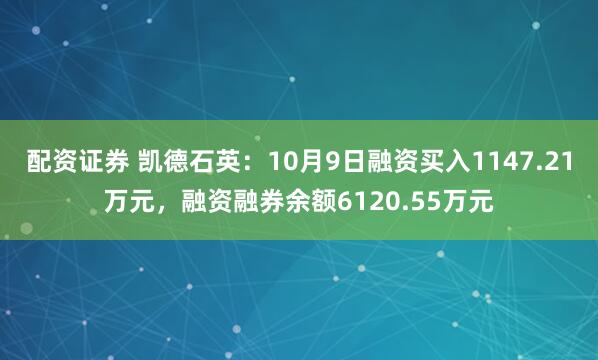配资证券 凯德石英：10月9日融资买入1147.21万元，融资融券余额6120.55万元